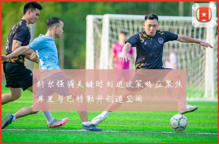 科尔强调关键时刻进攻策略应聚焦库里与巴特勒并创造空间