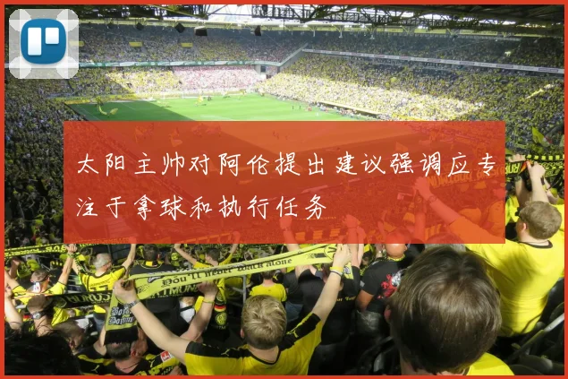 太阳主帅对阿伦提出建议强调应专注于拿球和执行任务