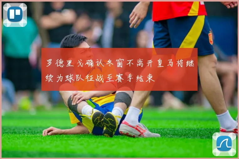 罗德里戈确认冬窗不离开皇马将继续为球队征战至赛季结束