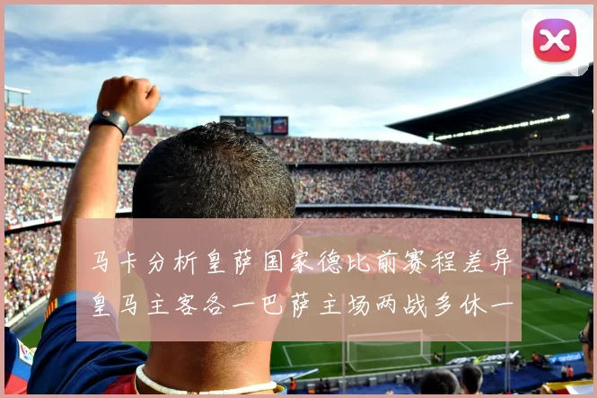 马卡分析皇萨国家德比前赛程差异皇马主客各一巴萨主场两战多休一天