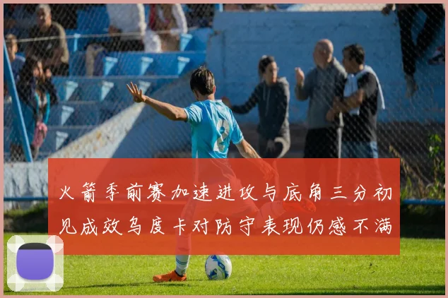 火箭季前赛加速进攻与底角三分初见成效乌度卡对防守表现仍感不满
