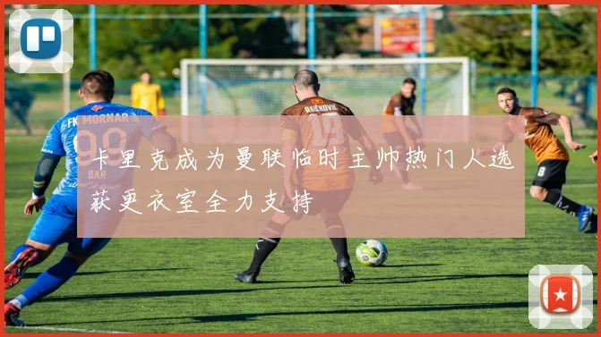 卡里克成为曼联临时主帅热门人选获更衣室全力支持