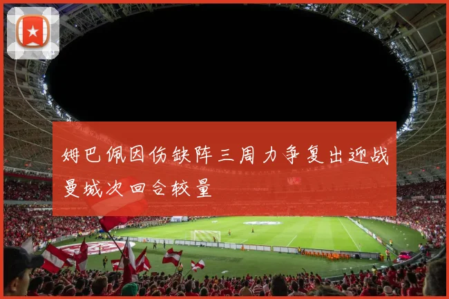 姆巴佩因伤缺阵三周力争复出迎战曼城次回合较量
