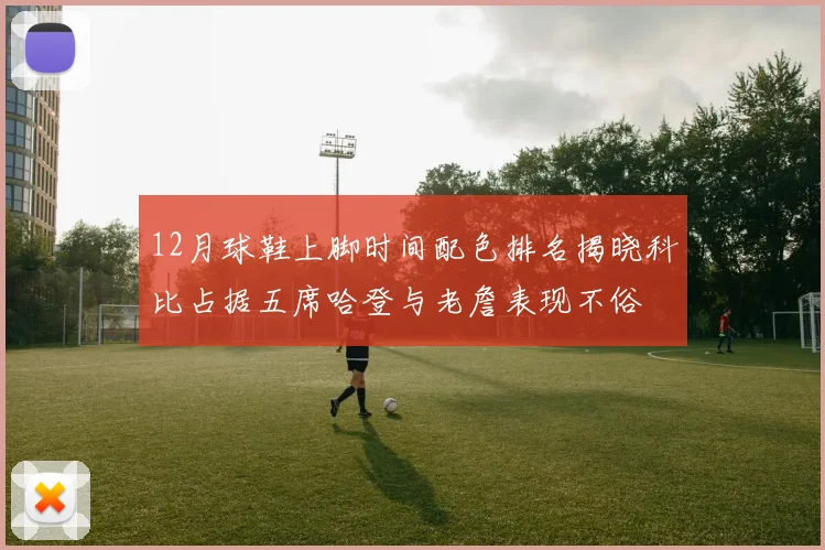 12月球鞋上脚时间配色排名揭晓科比占据五席哈登与老詹表现不俗