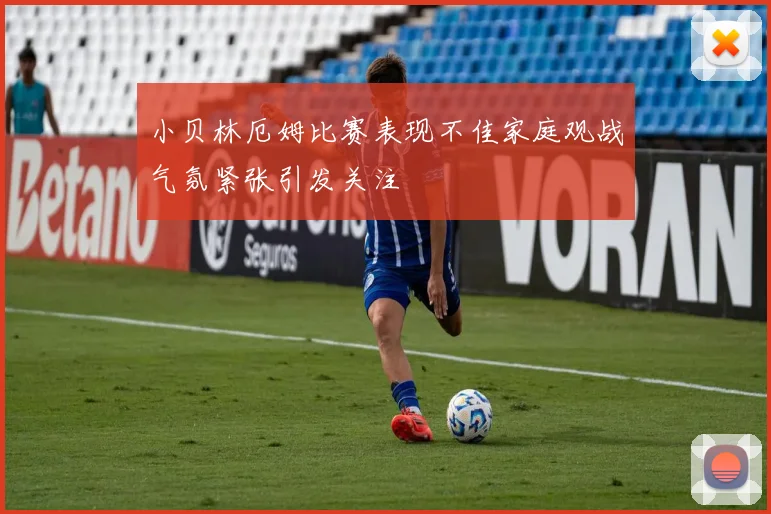 小贝林厄姆比赛表现不佳家庭观战气氛紧张引发关注