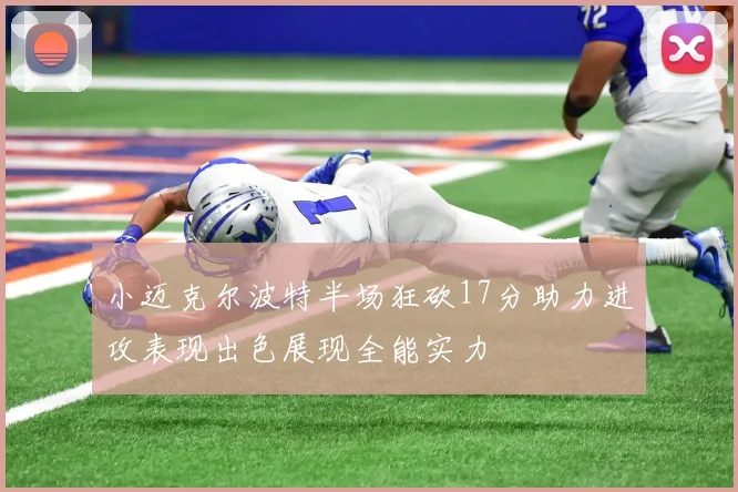 小迈克尔波特半场狂砍17分助力进攻表现出色展现全能实力