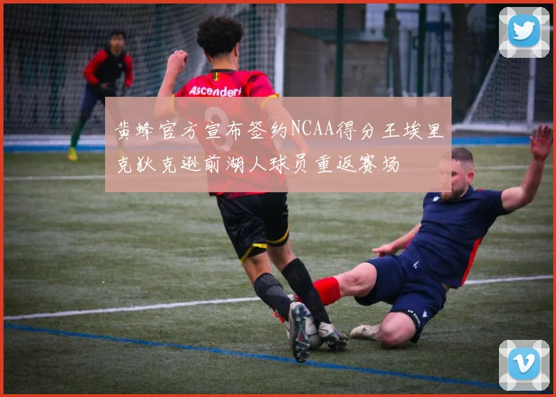 黄蜂官方宣布签约NCAA得分王埃里克狄克逊前湖人球员重返赛场