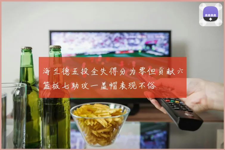 海兰德五投全失得分为零但贡献六篮板七助攻一盖帽表现不俗