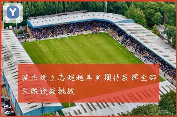 波杰姆立志超越库里期待发挥全部天赋迎接挑战