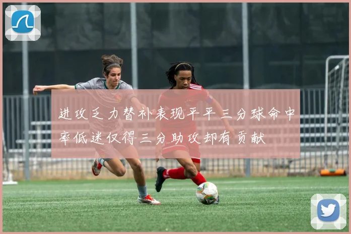 进攻乏力替补表现平平三分球命中率低迷仅得三分助攻却有贡献