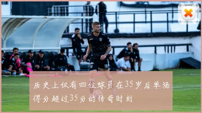历史上仅有四位球员在35岁后单场得分超过35分的传奇时刻
