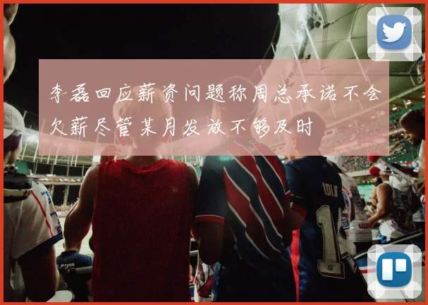 李磊回应薪资问题称周总承诺不会欠薪尽管某月发放不够及时