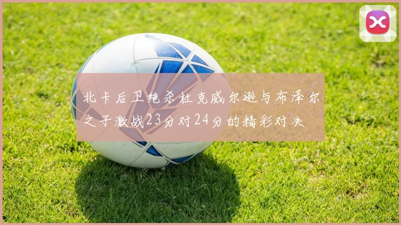 北卡后卫绝杀杜克威尔逊与布泽尔之子激战23分对24分的精彩对决