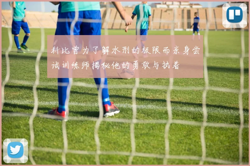 科比曾为了解水刑的极限而亲身尝试训练师揭秘他的勇敢与执着
