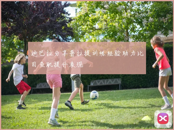 迪巴拉分享普拉提训练经验助力比目鱼肌提升表现