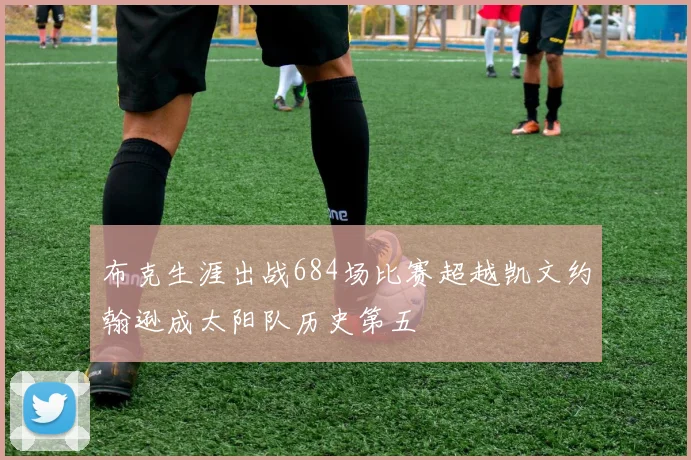布克生涯出战684场比赛超越凯文约翰逊成太阳队历史第五