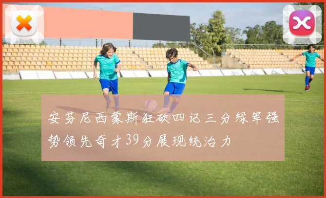 安芬尼西蒙斯狂砍四记三分绿军强势领先奇才39分展现统治力