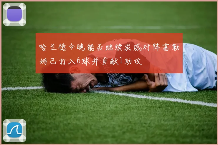 哈兰德今晚能否继续发威对阵富勒姆已打入6球并贡献1助攻