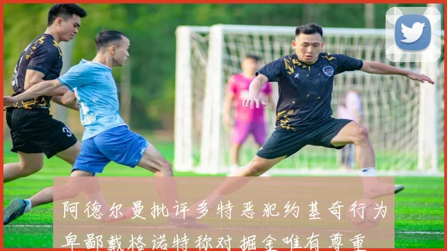阿德尔曼批评多特恶犯约基奇行为卑鄙戴格诺特称对掘金唯有尊重