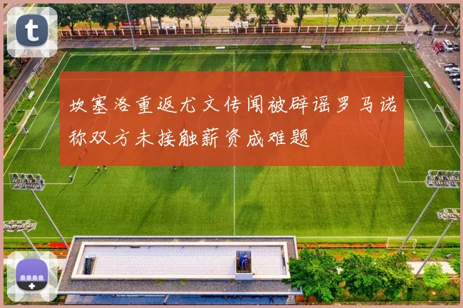 坎塞洛重返尤文传闻被辟谣罗马诺称双方未接触薪资成难题