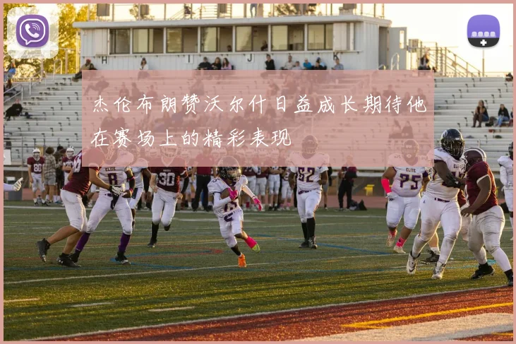 杰伦布朗赞沃尔什日益成长期待他在赛场上的精彩表现