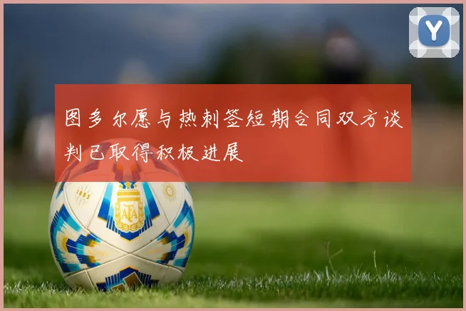 图多尔愿与热刺签短期合同双方谈判已取得积极进展