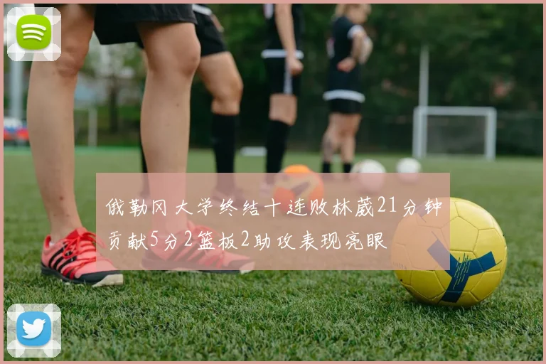 俄勒冈大学终结十连败林葳21分钟贡献5分2篮板2助攻表现亮眼