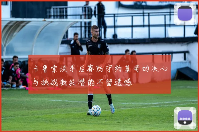 卡鲁索谈季后赛防守约基奇的决心与挑战激发潜能不留遗憾