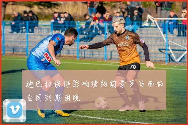 迪巴拉伤停影响续约前景罗马面临合同到期困境