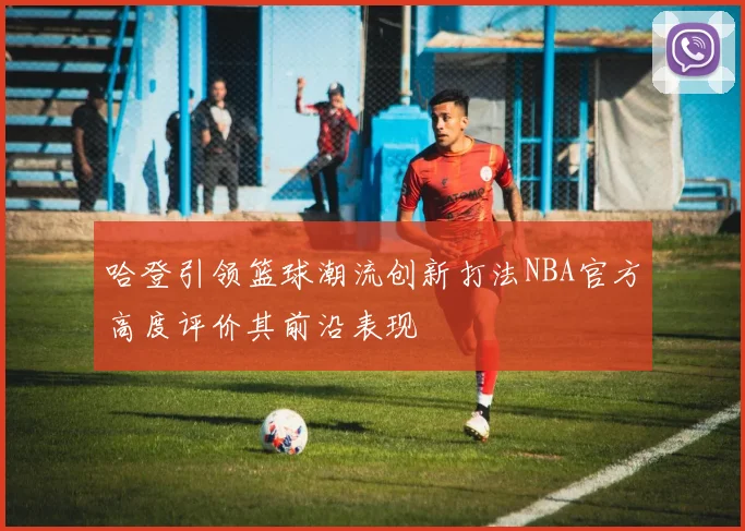 哈登引领篮球潮流创新打法NBA官方高度评价其前沿表现
