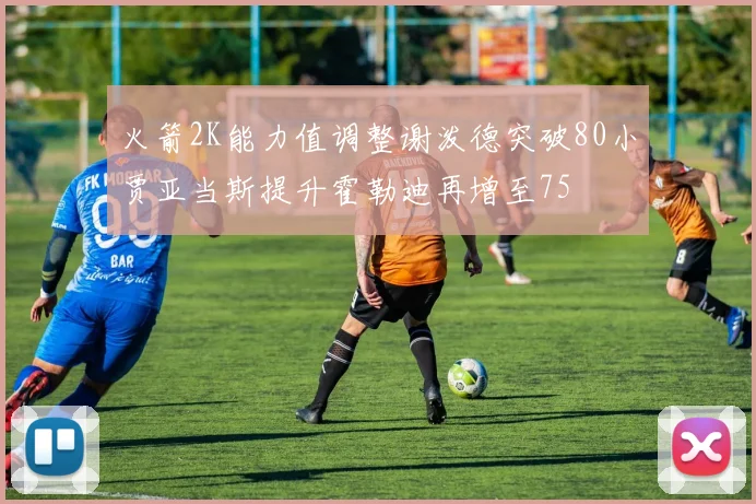 火箭2K能力值调整谢泼德突破80小贾亚当斯提升霍勒迪再增至75