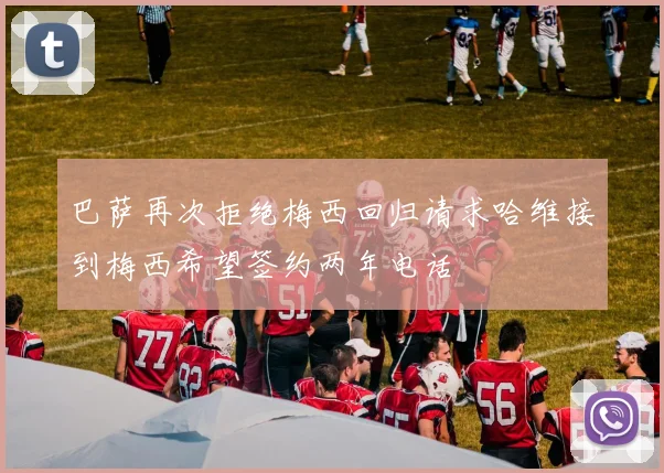 巴萨再次拒绝梅西回归请求哈维接到梅西希望签约两年电话