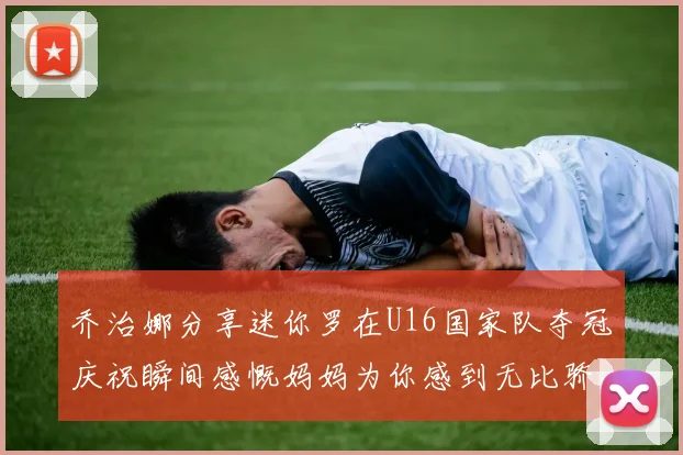 乔治娜分享迷你罗在U16国家队夺冠庆祝瞬间感慨妈妈为你感到无比骄傲