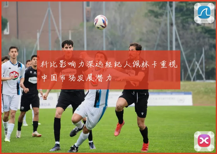 科比影响力深远经纪人佩林卡重视中国市场发展潜力