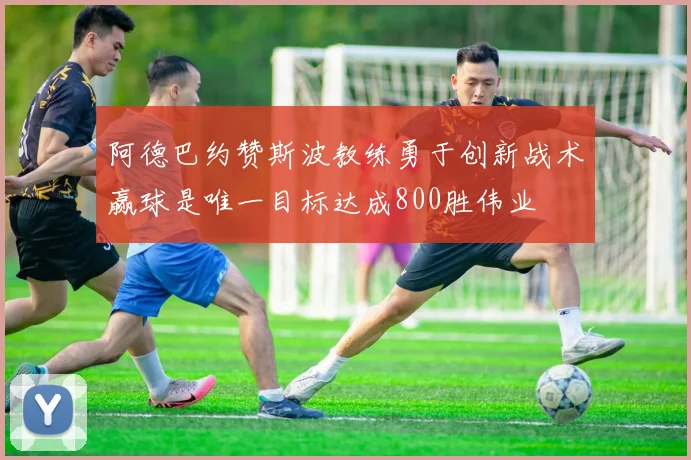 阿德巴约赞斯波教练勇于创新战术赢球是唯一目标达成800胜伟业