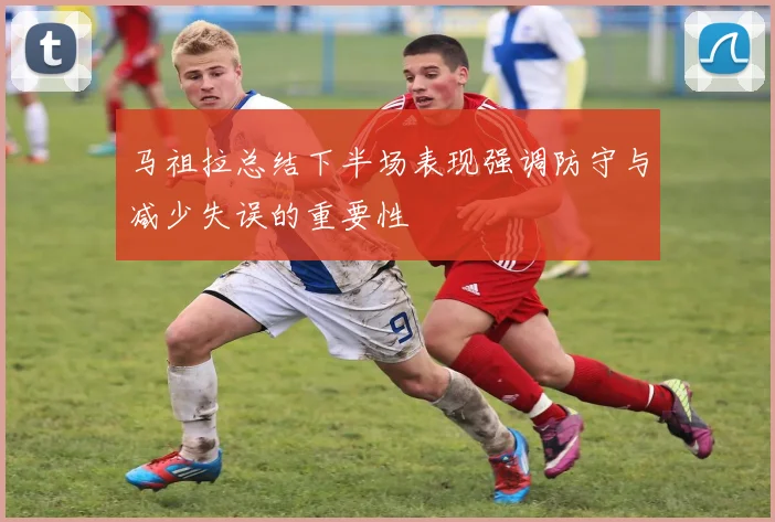 马祖拉总结下半场表现强调防守与减少失误的重要性