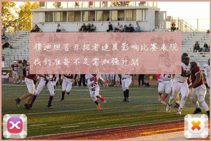 穆迪坦言开拓者速度影响比赛表现我们准备不足需加强计划