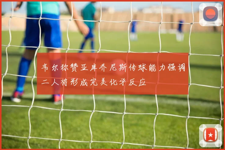 韦尔称赞亚库乔尼斯传球能力强调二人将形成完美化学反应