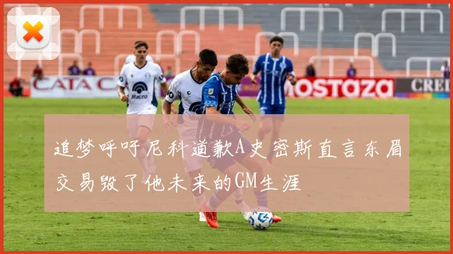 追梦呼吁尼科道歉A史密斯直言东眉交易毁了他未来的GM生涯