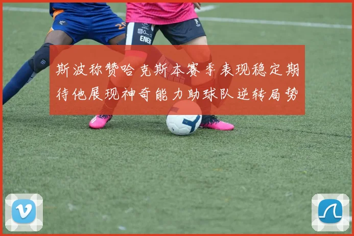 斯波称赞哈克斯本赛季表现稳定期待他展现神奇能力助球队逆转局势