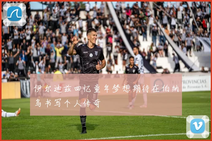 伊尔迪兹回忆童年梦想期待在伯纳乌书写个人传奇