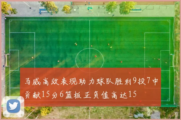 马威高效表现助力球队胜利9投7中贡献15分6篮板正负值高达15