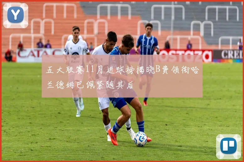 五大联赛11月进球榜揭晓B费领衔哈兰德姆巴佩紧随其后