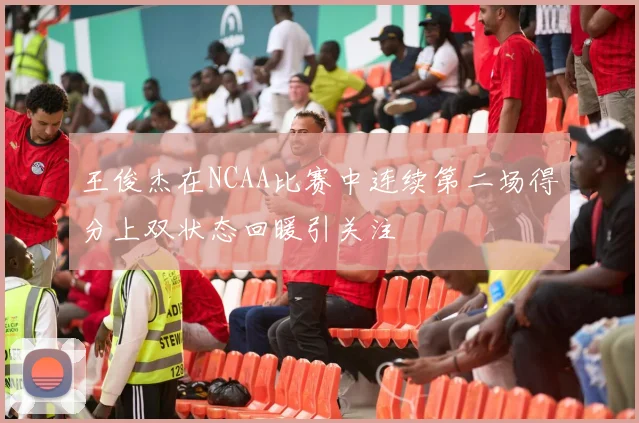 王俊杰在NCAA比赛中连续第二场得分上双状态回暖引关注