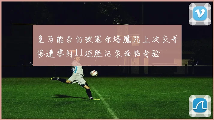 皇马能否打破塞尔塔魔咒上次交手惨遭零封11连胜记录面临考验