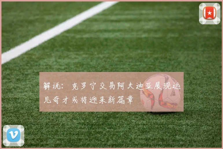 解说：克罗宁交易阿夫迪亚展现远见奇才或将迎来新篇章