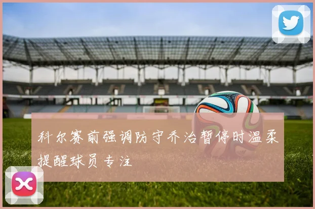 科尔赛前强调防守乔治暂停时温柔提醒球员专注