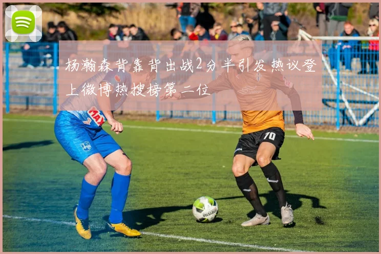 杨瀚森背靠背出战2分半引发热议登上微博热搜榜第二位